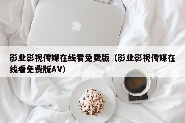 影业影视传媒在线看免费版（影业影视传媒在线看免费版AV）