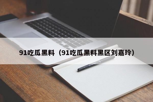 91吃瓜黑料（91吃瓜黑料黑区刘嘉玲）
