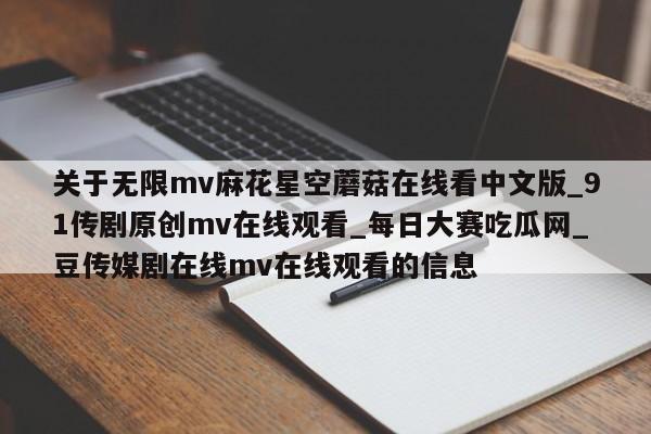 关于无限mv麻花星空蘑菇在线看中文版_91传剧原创mv在线观看_每日大赛吃瓜网_豆传媒剧在线mv在线观看的信息