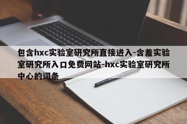 包含hxc实验室研究所直接进入-含羞实验室研究所入口免费网站-hxc实验室研究所中心的词条