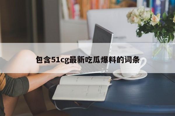 包含51cg最新吃瓜爆料的词条
