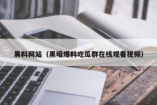 黑料网站（黑暗爆料吃瓜群在线观看视频）