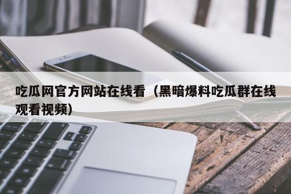 吃瓜网官方网站在线看（黑暗爆料吃瓜群在线观看视频）