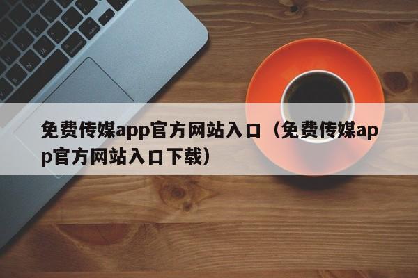 免费传媒app官方网站入口（免费传媒app官方网站入口下载）