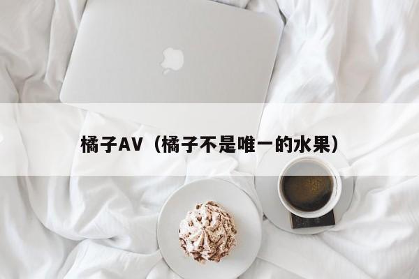 橘子AV（橘子不是唯一的水果）