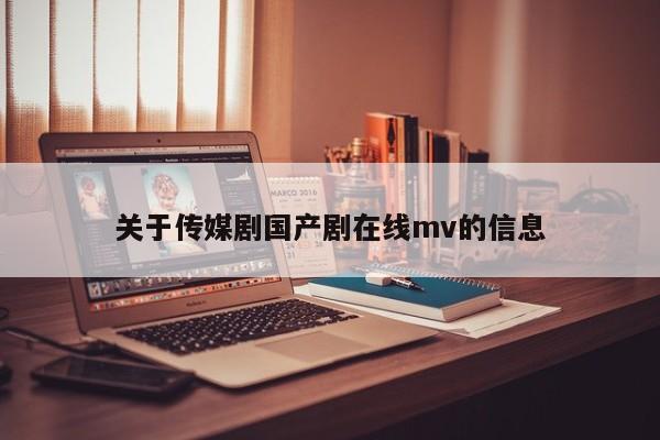 关于传媒剧国产剧在线mv的信息