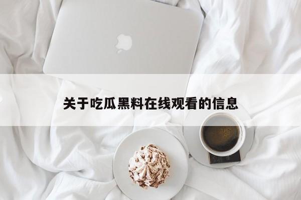 关于吃瓜黑料在线观看的信息