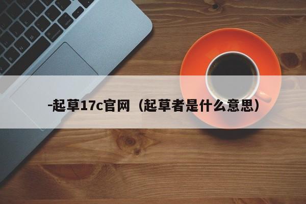 －起草17c官网（起草者是什么意思）