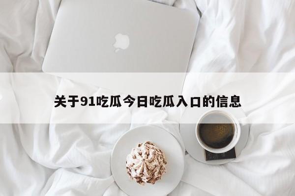 关于91吃瓜今日吃瓜入口的信息