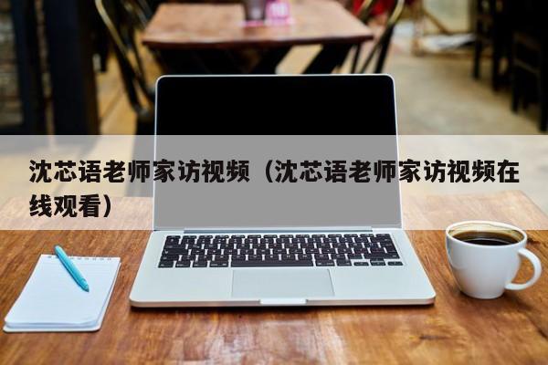 沈芯语老师家访视频（沈芯语老师家访视频在线观看）