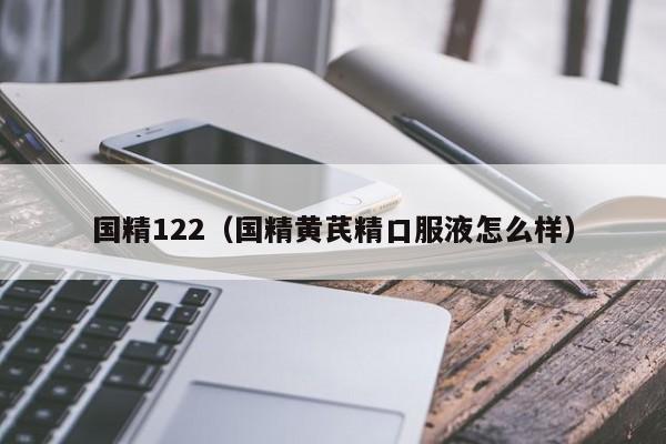 国精122（国精黄芪精口服液怎么样）