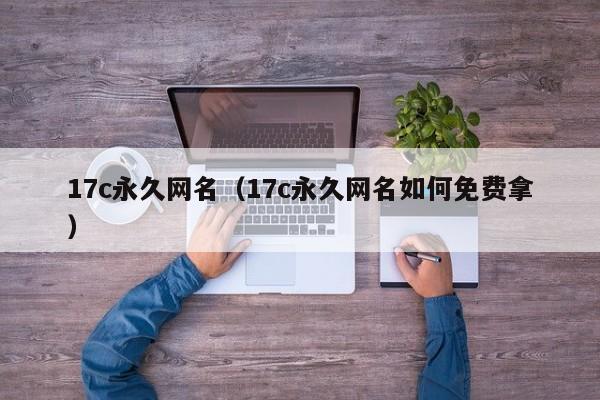 17c永久网名（17c永久网名如何免费拿）