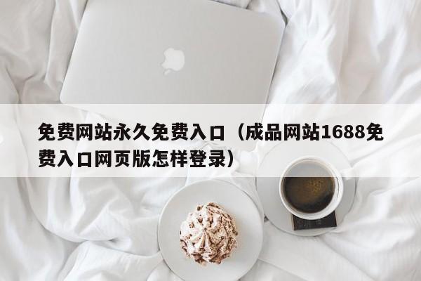 免费网站永久免费入口（成品网站1688免费入口网页版怎样登录）