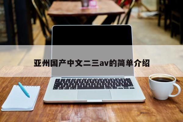 亚州国产中文二三av的简单介绍