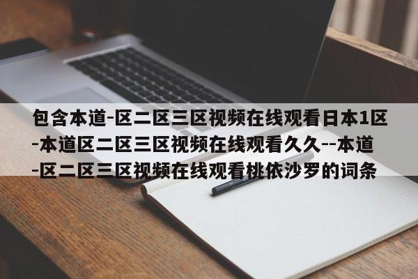 包含本道-区二区三区视频在线观看日本1区-本道区二区三区视频在线观看久久--本道-区二区三区视频在线观看桃依沙罗的词条