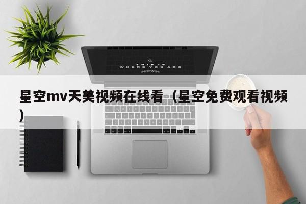 星空mv天美视频在线看（星空免费观看视频）