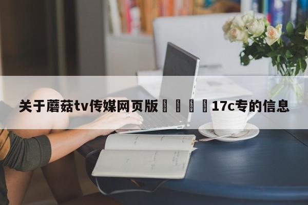 关于蘑菇tv传媒网页版🌈17c专的信息