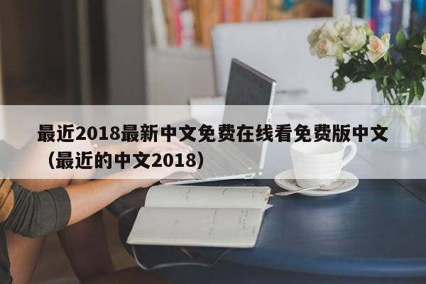 最近2018最新中文免费在线看免费版中文（最近的中文2018）