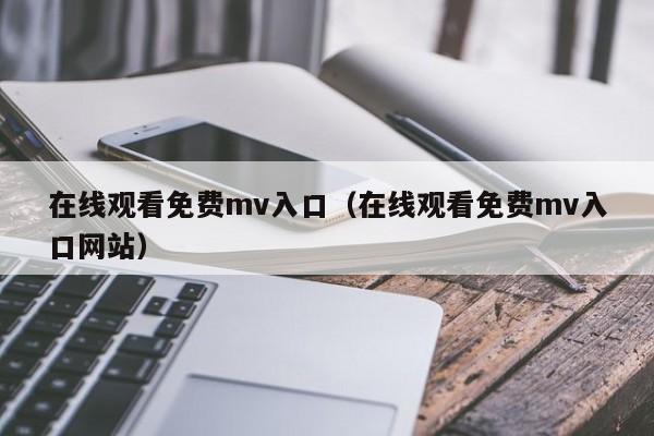 在线观看免费mv入口（在线观看免费mv入口网站）