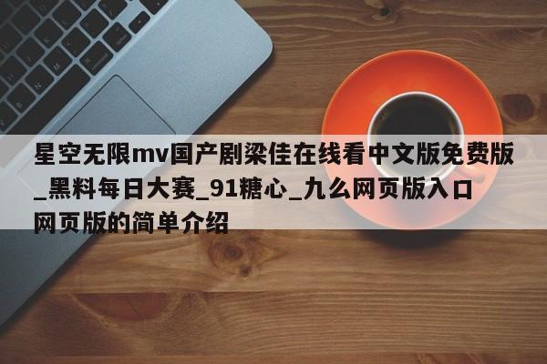 星空无限mv国产剧梁佳在线看中文版免费版_黑料每日大赛_91糖心_九么网页版入口网页版的简单介绍