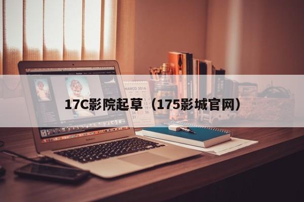 17C影院起草（175影城官网）
