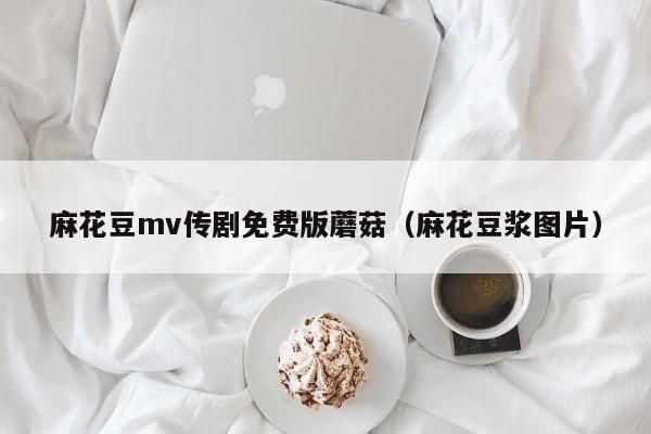 麻花豆mv传剧免费版蘑菇（麻花豆浆图片）