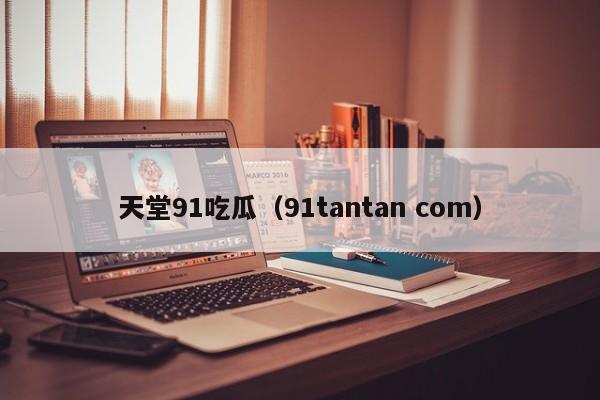 天堂91吃瓜（91tantan com）
