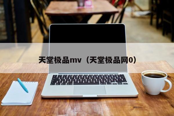 天堂极品mv（天堂极品网0）