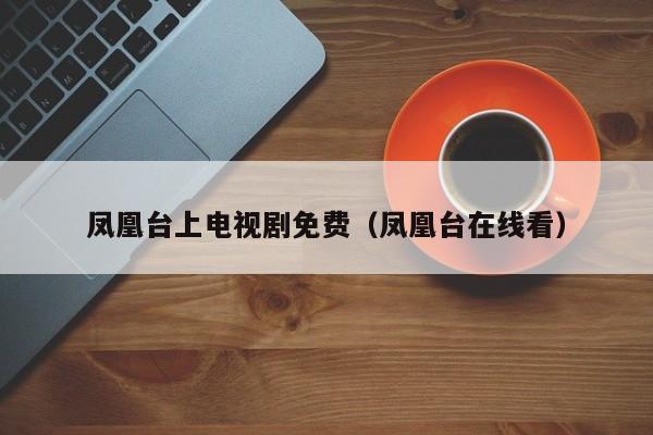 凤凰台上电视剧免费（凤凰台在线看）