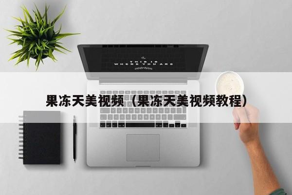 果冻天美视频（果冻天美视频教程）