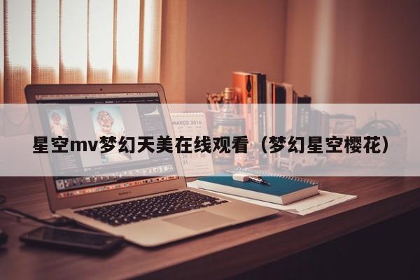 星空mv梦幻天美在线观看（梦幻星空樱花）