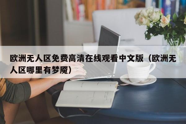 欧洲无人区免费高清在线观看中文版（欧洲无人区哪里有梦魇）