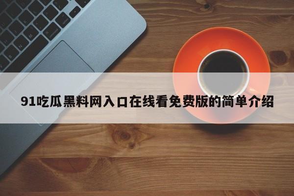 91吃瓜黑料网入口在线看免费版的简单介绍