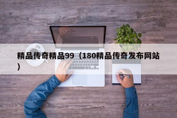 精品传奇精品99（180精品传奇发布网站）