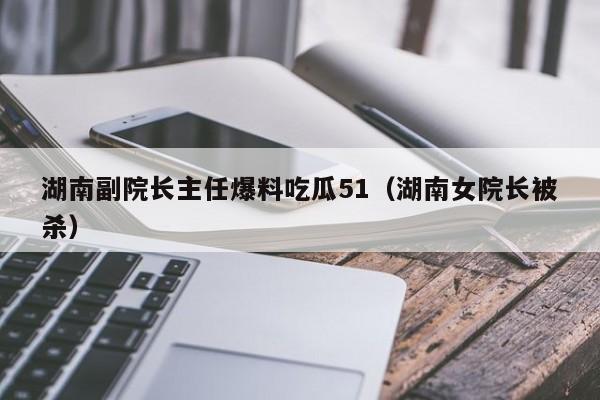 湖南副院长主任爆料吃瓜51（湖南女院长被杀）