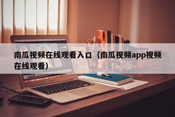 南瓜视频在线观看入口（南瓜视频app视频在线观看）