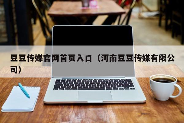 豆豆传媒官网首页入口（河南豆豆传媒有限公司）