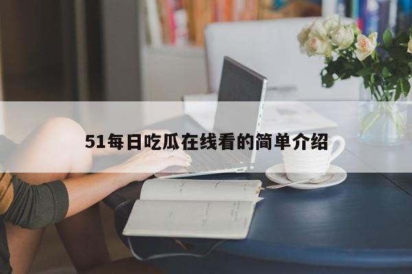 51每日吃瓜在线看的简单介绍