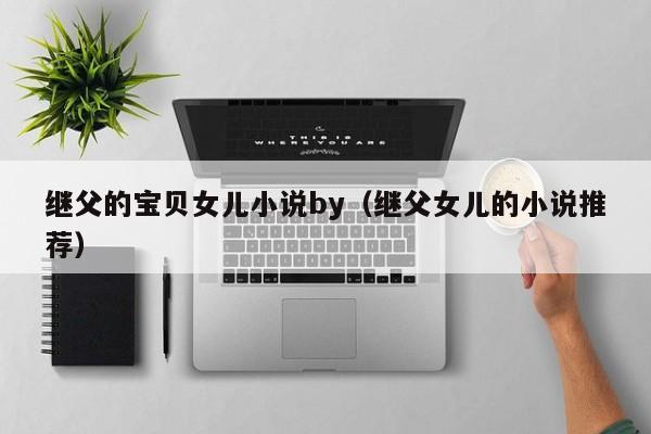 继父的宝贝女儿小说by（继父女儿的小说推荐）