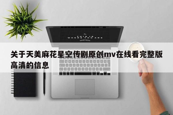 关于天美麻花星空传剧原创mv在线看完整版高清的信息