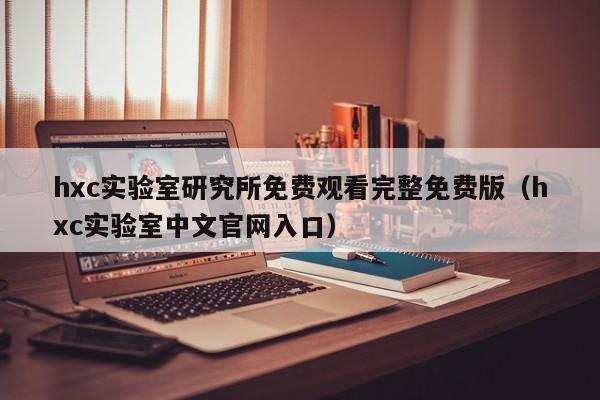 hxc实验室研究所免费观看完整免费版（hxc实验室中文官网入口）